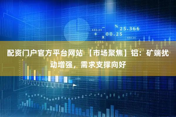 配资门户官方平台网站 【市场聚焦】铝：矿端扰动增强，需求支撑向好