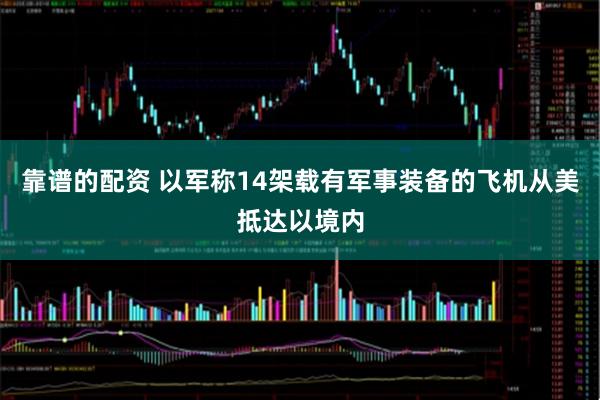 靠谱的配资 以军称14架载有军事装备的飞机从美抵达以境内