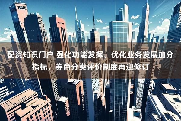 配资知识门户 强化功能发挥、优化业务发展加分指标，券商分类评价制度再迎修订