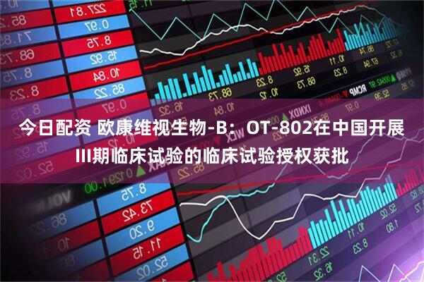 今日配资 欧康维视生物-B：OT-802在中国开展III期临床试验的临床试验授权获批