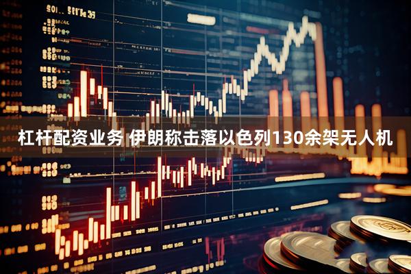杠杆配资业务 伊朗称击落以色列130余架无人机