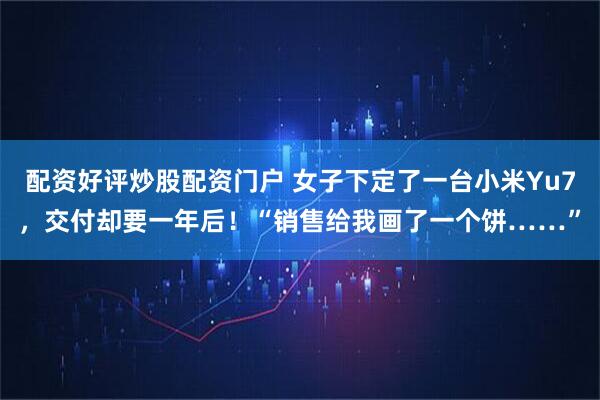 配资好评炒股配资门户 女子下定了一台小米Yu7，交付却要一年后！“销售给我画了一个饼……”