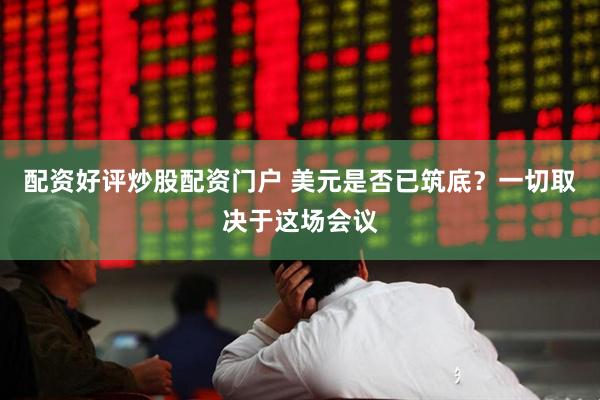 配资好评炒股配资门户 美元是否已筑底？一切取决于这场会议