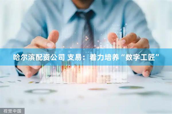 哈尔滨配资公司 支易：着力培养“数字工匠”