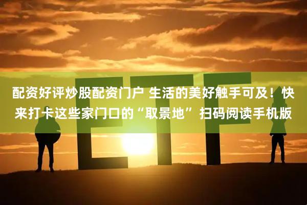 配资好评炒股配资门户 生活的美好触手可及！快来打卡这些家门口的“取景地” 扫码阅读手机版