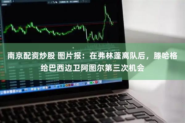 南京配资炒股 图片报：在弗林蓬离队后，滕哈格给巴西边卫阿图尔第三次机会