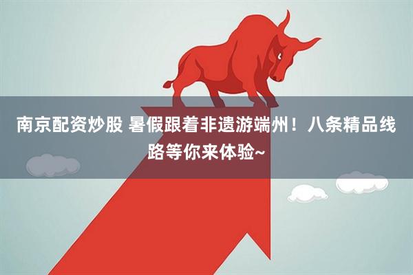 南京配资炒股 暑假跟着非遗游端州！八条精品线路等你来体验~