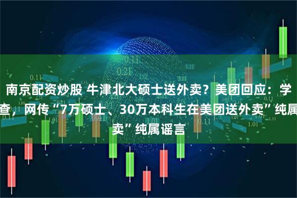 南京配资炒股 牛津北大硕士送外卖？美团回应：学历待查，网传“7万硕士、30万本科生在美团送外卖”纯属谣言