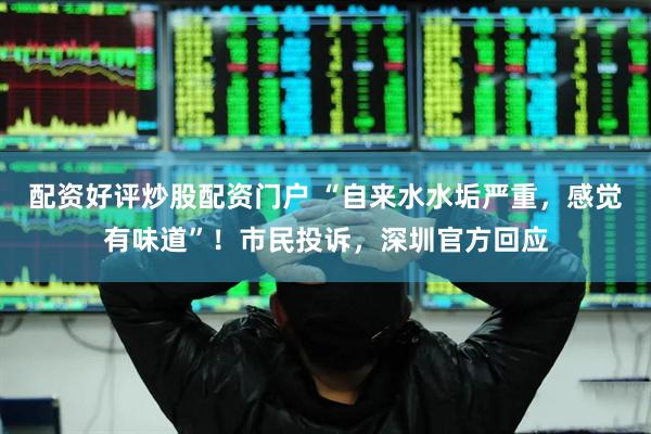 配资好评炒股配资门户 “自来水水垢严重，感觉有味道”！市民投诉，深圳官方回应