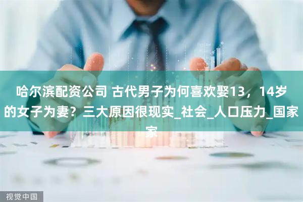 哈尔滨配资公司 古代男子为何喜欢娶13，14岁的女子为妻？三大原因很现实_社会_人口压力_国家