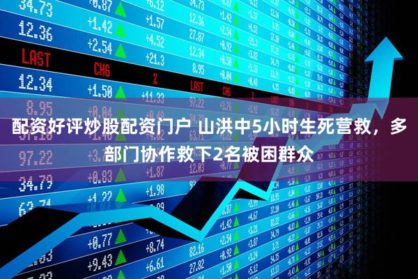 配资好评炒股配资门户 山洪中5小时生死营救，多部门协作救下2名被困群众