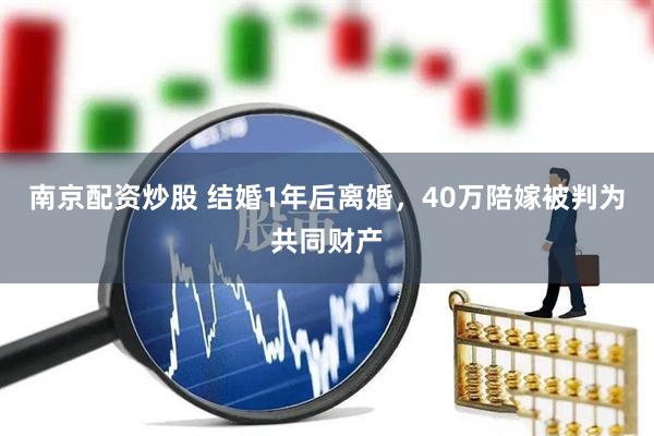 南京配资炒股 结婚1年后离婚，40万陪嫁被判为共同财产