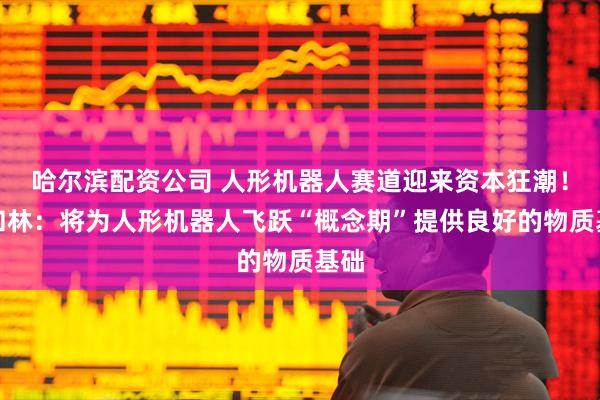 哈尔滨配资公司 人形机器人赛道迎来资本狂潮！盘和林：将为人形机器人飞跃“概念期”提供良好的物质基础