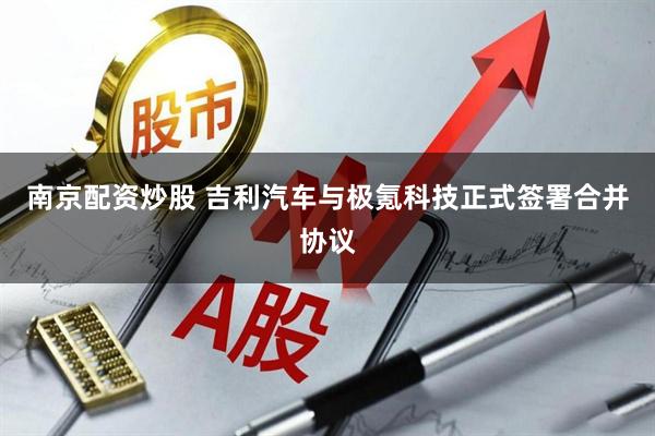 南京配资炒股 吉利汽车与极氪科技正式签署合并协议