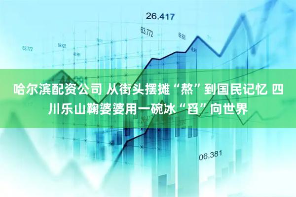 哈尔滨配资公司 从街头摆摊“熬”到国民记忆 四川乐山鞠婆婆用一碗冰“舀”向世界