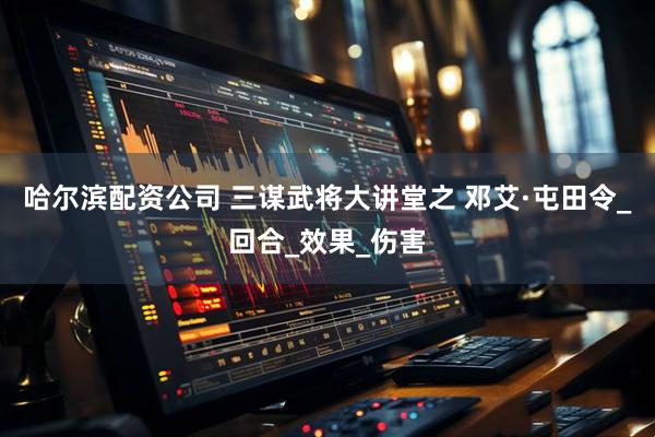 哈尔滨配资公司 三谋武将大讲堂之 邓艾·屯田令_回合_效果_伤害