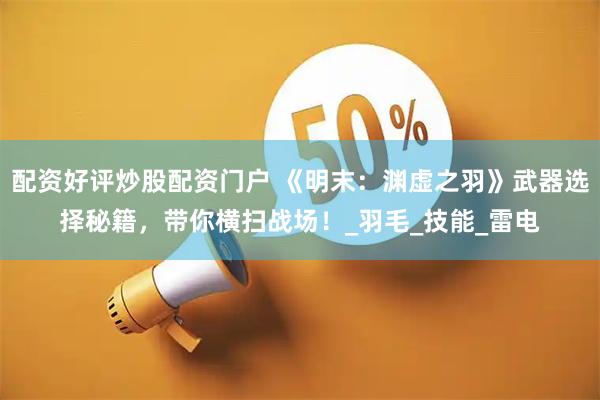 配资好评炒股配资门户 《明末：渊虚之羽》武器选择秘籍，带你横扫战场！_羽毛_技能_雷电