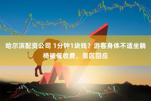 哈尔滨配资公司 1分钟1块钱？游客身体不适坐躺椅被催收费，景区回应