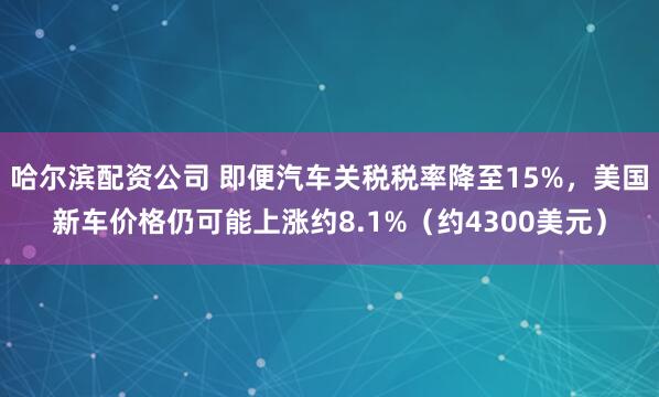 哈尔滨配资公司 即便汽车关税税率降至15%，美国新车价格仍可能上涨约8.1%（约4300美元）