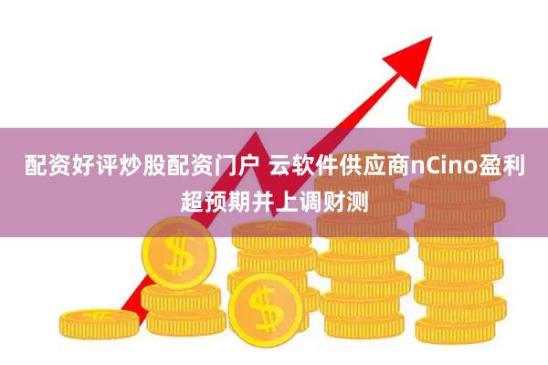 配资好评炒股配资门户 云软件供应商nCino盈利超预期并上调财测