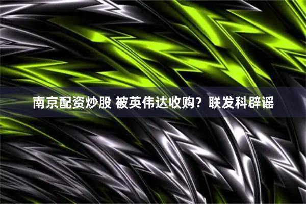 南京配资炒股 被英伟达收购？联发科辟谣