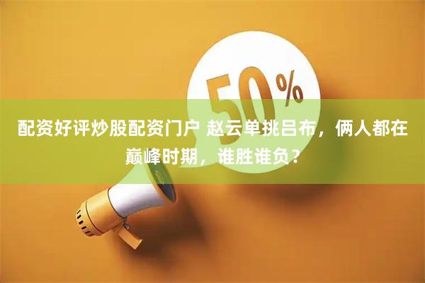 配资好评炒股配资门户 赵云单挑吕布，俩人都在巅峰时期，谁胜谁负？