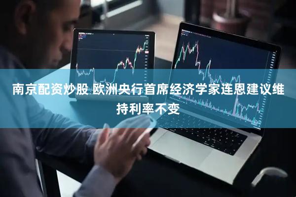 南京配资炒股 欧洲央行首席经济学家连恩建议维持利率不变