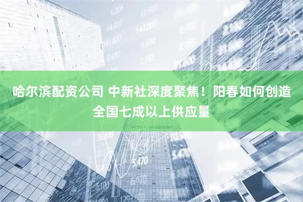 哈尔滨配资公司 中新社深度聚焦！阳春如何创造全国七成以上供应量