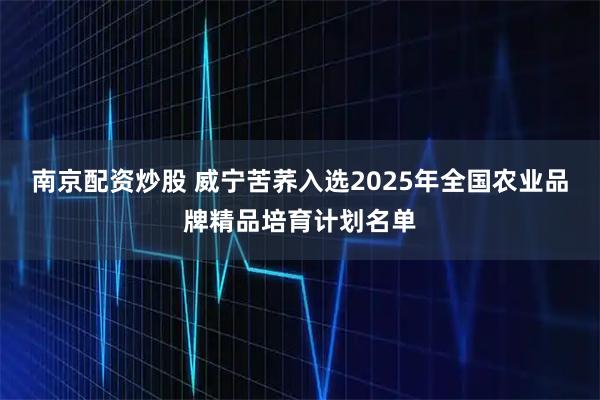 南京配资炒股 威宁苦荞入选2025年全国农业品牌精品培育计划名单