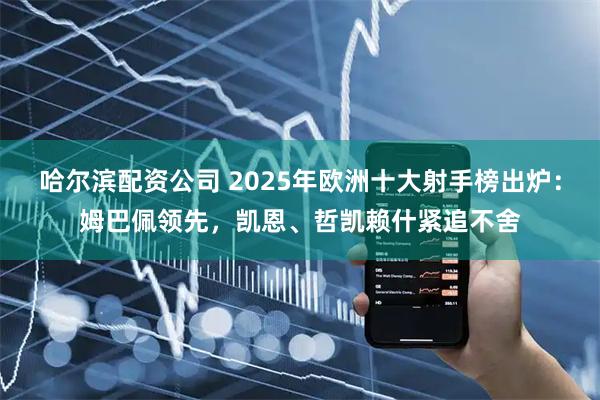 哈尔滨配资公司 2025年欧洲十大射手榜出炉：姆巴佩领先，凯恩、哲凯赖什紧追不舍