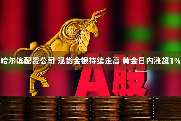哈尔滨配资公司 现货金银持续走高 黄金日内涨超1%