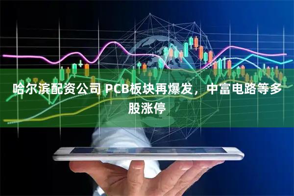 哈尔滨配资公司 PCB板块再爆发，中富电路等多股涨停