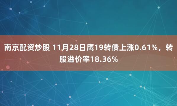 南京配资炒股 11月28日鹰19转债上涨0.61%，转股溢价率18.36%