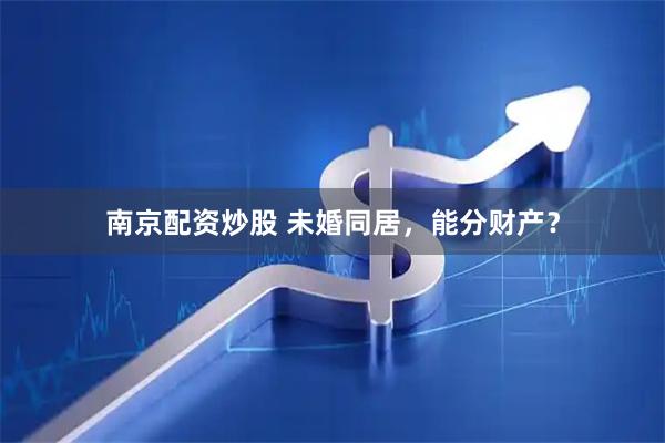 南京配资炒股 未婚同居，能分财产？