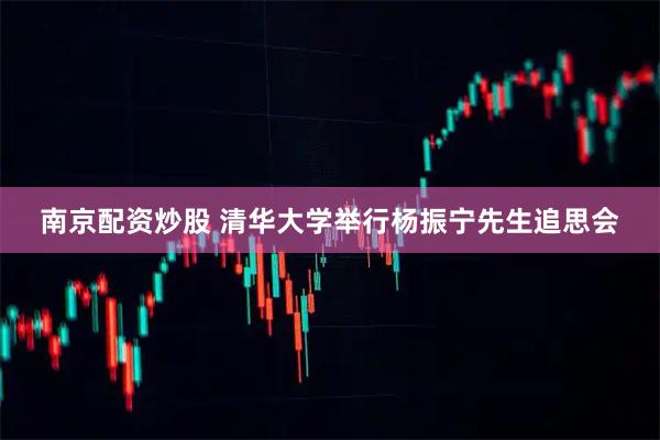 南京配资炒股 清华大学举行杨振宁先生追思会