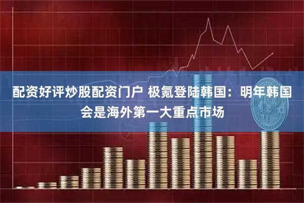 配资好评炒股配资门户 极氪登陆韩国：明年韩国会是海外第一大重点市场