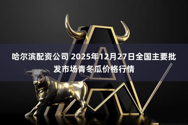 哈尔滨配资公司 2025年12月27日全国主要批发市场青冬瓜价格行情