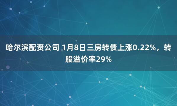 哈尔滨配资公司 1月8日三房转债上涨0.22%，转股溢价率29%