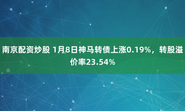 南京配资炒股 1月8日神马转债上涨0.19%，转股溢价率23.54%