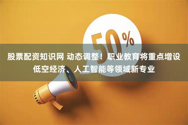 股票配资知识网 动态调整！职业教育将重点增设低空经济、人工智能等领域新专业