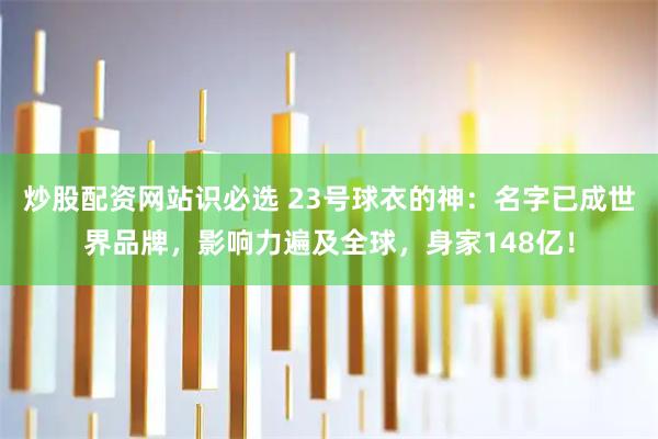 炒股配资网站识必选 23号球衣的神：名字已成世界品牌，影响力遍及全球，身家148亿！
