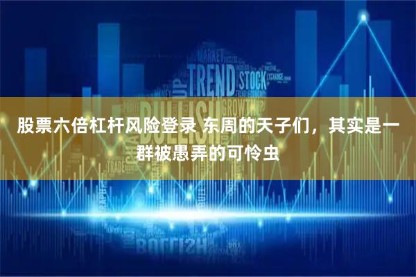 股票六倍杠杆风险登录 东周的天子们，其实是一群被愚弄的可怜虫