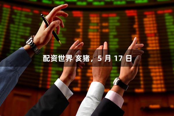 配资世界 亥猪，5 月 17 日