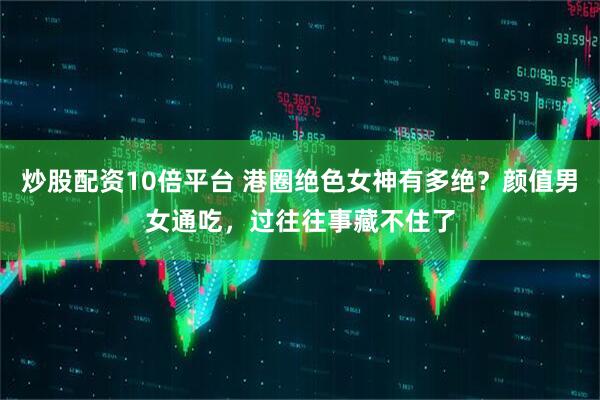炒股配资10倍平台 港圈绝色女神有多绝？颜值男女通吃，过往往事藏不住了