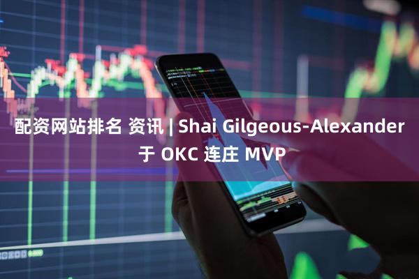 配资网站排名 资讯 | Shai Gilgeous-Alexander 于 OKC 连庄 MVP