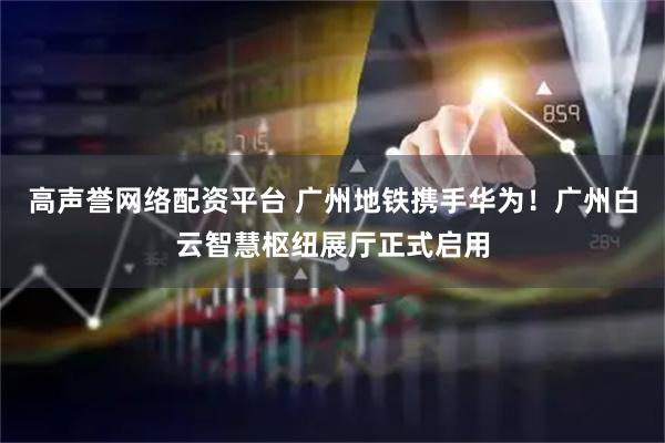 高声誉网络配资平台 广州地铁携手华为！广州白云智慧枢纽展厅正式启用