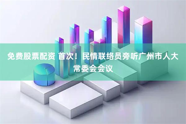 免费股票配资 首次！民情联络员旁听广州市人大常委会会议