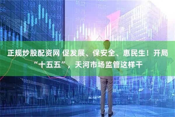 正规炒股配资网 促发展、保安全、惠民生！开局“十五五”，天河市场监管这样干